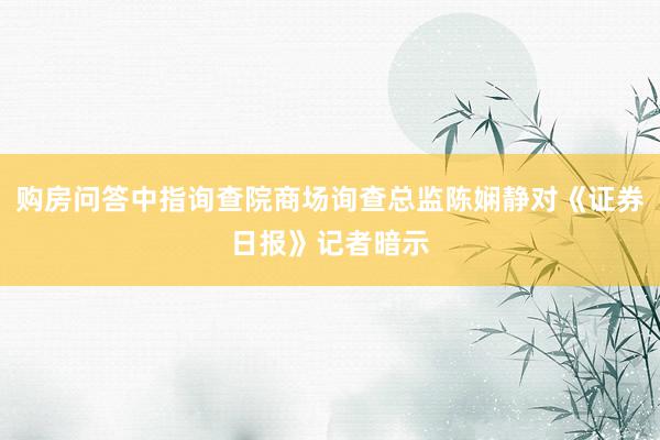 购房问答中指询查院商场询查总监陈娴静对《证券日报》记者暗示