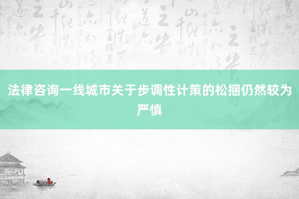 法律咨询一线城市关于步调性计策的松捆仍然较为严慎