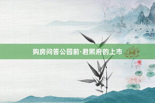 购房问答公园前·君熙府的上市