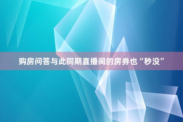 购房问答与此同期直播间的房券也“秒没”