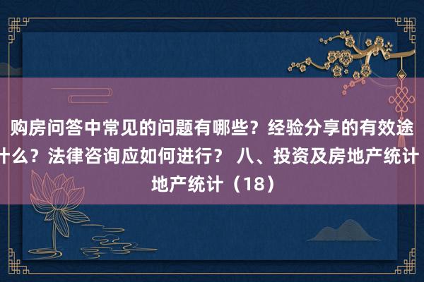 购房问答中常见的问题有哪些？经验分享的有效途径是什么？法律咨询应如何进行？ 八、投资及房地产统计（18）