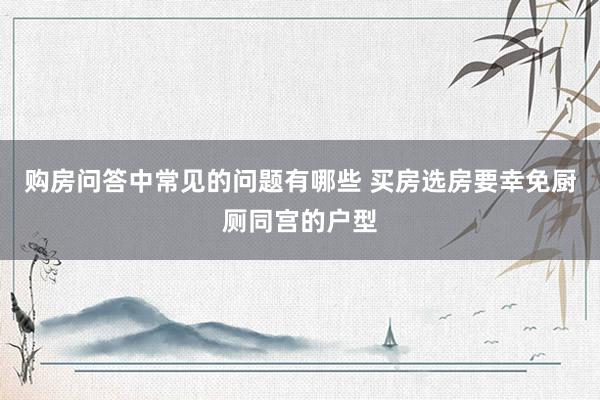 购房问答中常见的问题有哪些 买房选房要幸免厨厕同宫的户型