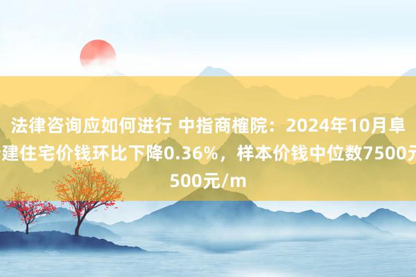 法律咨询应如何进行 中指商榷院：2024年10月阜阳新建住宅价钱环比下降0.36%，样本价钱中位数7500元/m