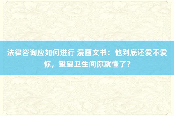 法律咨询应如何进行 漫画文书：他到底还爱不爱你，望望卫生间你就懂了？