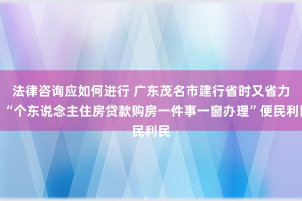 法律咨询应如何进行 广东茂名市建行省时又省力：“个东说念主住房贷款购房一件事一窗办理”便民利民