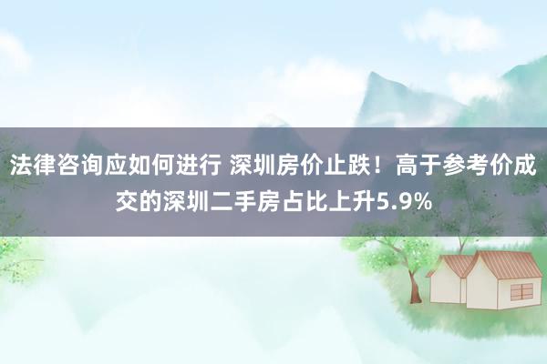 法律咨询应如何进行 深圳房价止跌！高于参考价成交的深圳二手房占比上升5.9%