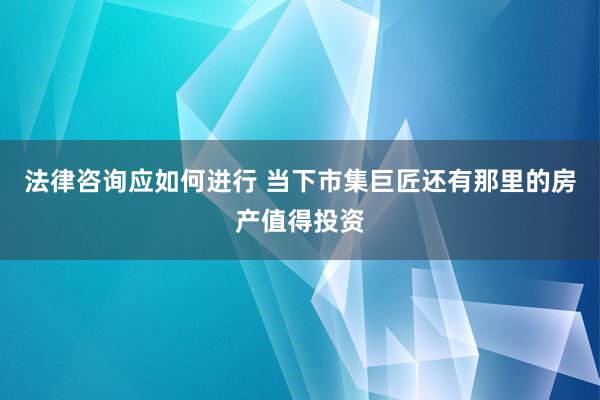 法律咨询应如何进行 当下市集巨匠还有那里的房产值得投资