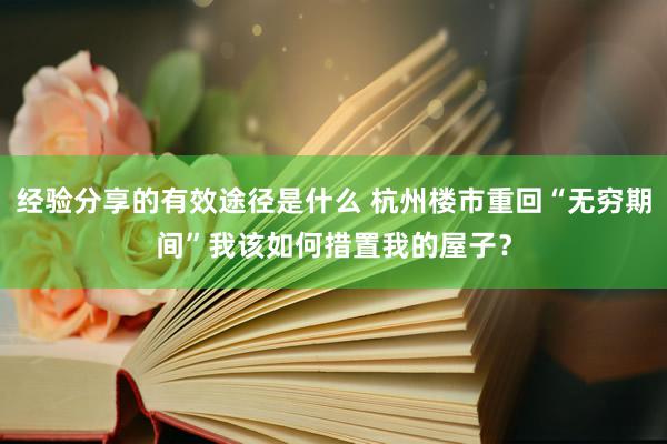 经验分享的有效途径是什么 杭州楼市重回“无穷期间”我该如何措置我的屋子？