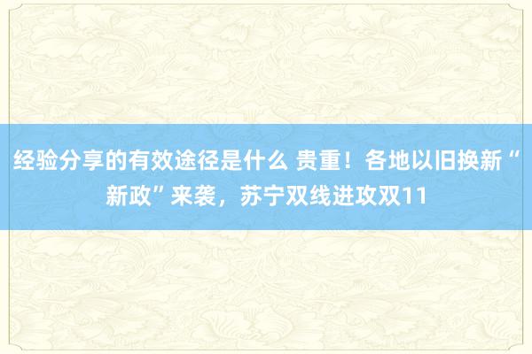 经验分享的有效途径是什么 贵重！各地以旧换新“新政”来袭，苏宁双线进攻双11