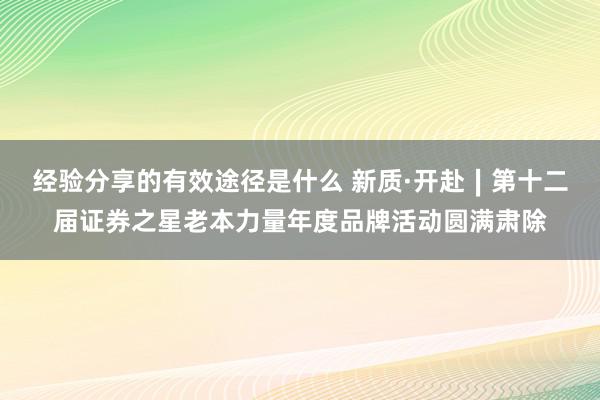 经验分享的有效途径是什么 新质·开赴∣第十二届证券之星老本力量年度品牌活动圆满肃除