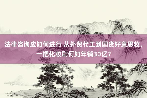 法律咨询应如何进行 从外贸代工到国货好意思妆，一把化妆刷何如年销30亿？