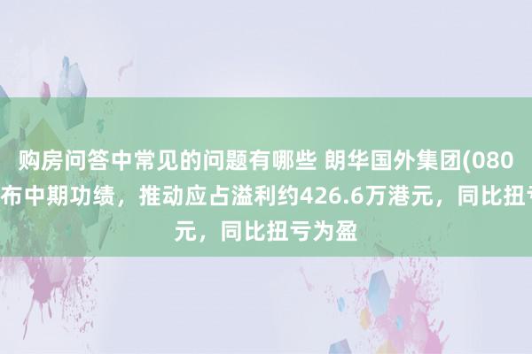 购房问答中常见的问题有哪些 朗华国外集团(08026)发布中期功绩，推动应占溢利约426.6万港元，同比扭亏为盈