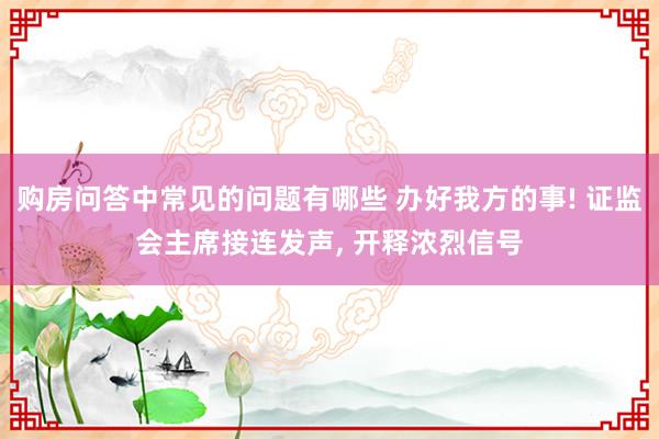 购房问答中常见的问题有哪些 办好我方的事! 证监会主席接连发声, 开释浓烈信号