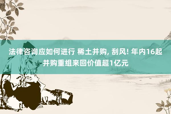 法律咨询应如何进行 稀土并购, 刮风! 年内16起并购重组来回价值超1亿元