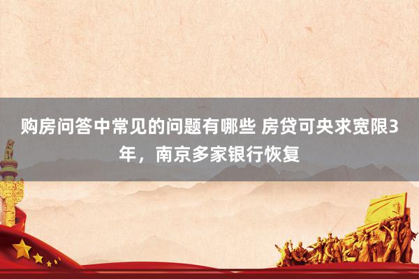 购房问答中常见的问题有哪些 房贷可央求宽限3年，南京多家银行恢复