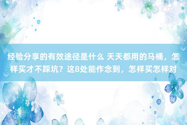 经验分享的有效途径是什么 天天都用的马桶，怎样买才不踩坑？这8处能作念到，怎样买怎样对