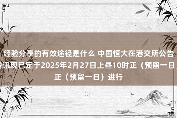 经验分享的有效途径是什么 中国恒大在港交所公告称，聆讯现已定于2025年2月27日上昼10时正（预留一日）进行