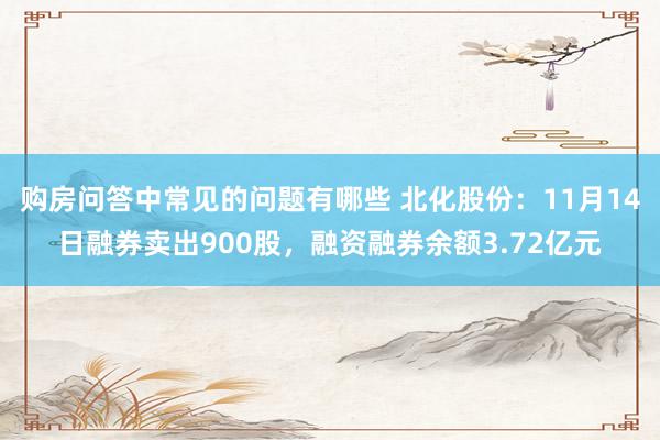 购房问答中常见的问题有哪些 北化股份：11月14日融券卖出900股，融资融券余额3.72亿元