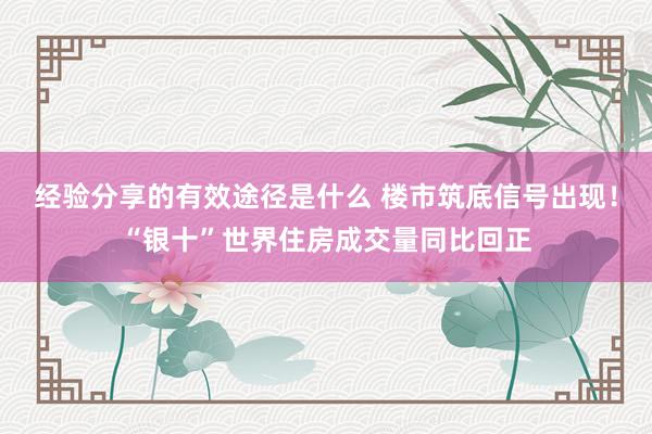 经验分享的有效途径是什么 楼市筑底信号出现！“银十”世界住房成交量同比回正