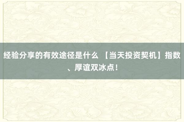 经验分享的有效途径是什么 【当天投资契机】指数、厚谊双冰点！