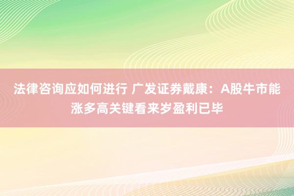 法律咨询应如何进行 广发证券戴康：A股牛市能涨多高关键看来岁盈利已毕