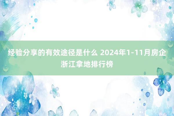 经验分享的有效途径是什么 2024年1-11月房企浙江拿地排行榜