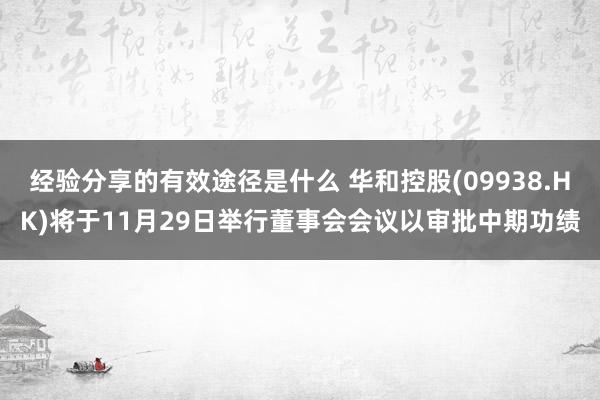 经验分享的有效途径是什么 华和控股(09938.HK)将于11月29日举行董事会会议以审批中期功绩