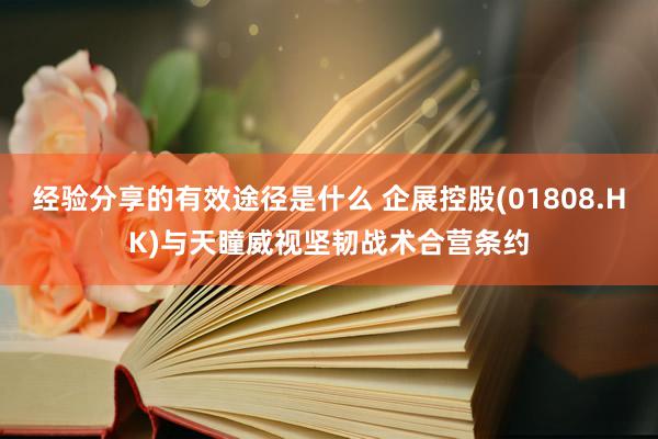 经验分享的有效途径是什么 企展控股(01808.HK)与天瞳威视坚韧战术合营条约