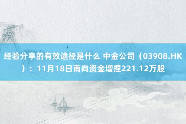 经验分享的有效途径是什么 中金公司（03908.HK）：11月18日南向资金增捏221.12万股