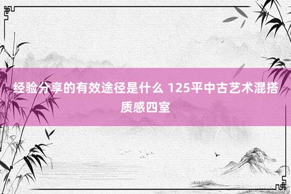 经验分享的有效途径是什么 125平中古艺术混搭质感四室