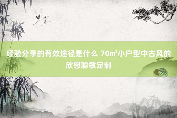 经验分享的有效途径是什么 70㎡小户型中古风的欣慰聪敏定制