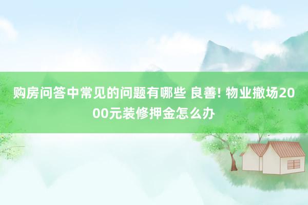 购房问答中常见的问题有哪些 良善! 物业撤场2000元装修押金怎么办