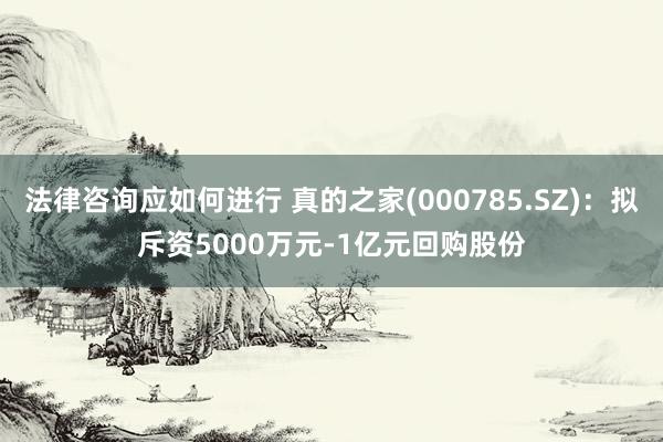 法律咨询应如何进行 真的之家(000785.SZ)：拟斥资5000万元-1亿元回购股份