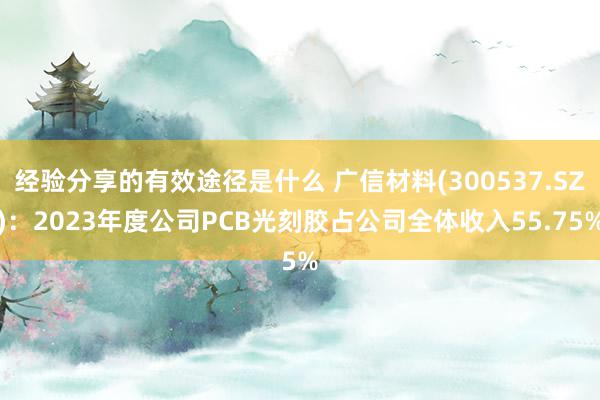 经验分享的有效途径是什么 广信材料(300537.SZ)：2023年度公司PCB光刻胶占公司全体收入55.75%