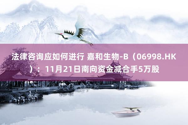 法律咨询应如何进行 嘉和生物-B（06998.HK）：11月21日南向资金减合手5万股