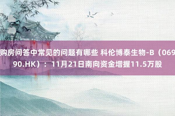 购房问答中常见的问题有哪些 科伦博泰生物-B（06990.HK）：11月21日南向资金增握11.5万股