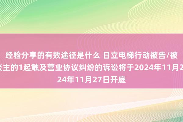 经验分享的有效途径是什么 日立电梯行动被告/被上诉东谈主的1起触及营业协议纠纷的诉讼将于2024年11月27日开庭