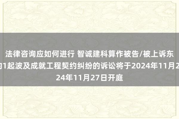 法律咨询应如何进行 智诚建科算作被告/被上诉东说念主的1起波及成就工程契约纠纷的诉讼将于2024年11月27日开庭