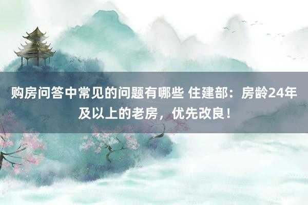 购房问答中常见的问题有哪些 住建部：房龄24年及以上的老房，优先改良！