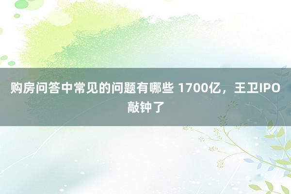 购房问答中常见的问题有哪些 1700亿，王卫IPO敲钟了