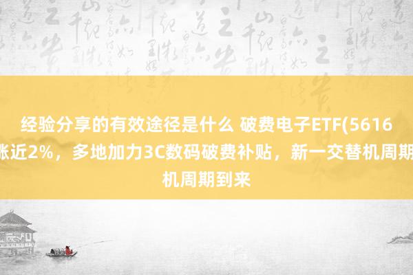 经验分享的有效途径是什么 破费电子ETF(561600)涨近2%，多地加力3C数码破费补贴，新一交替机周期到来