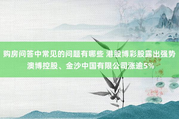 购房问答中常见的问题有哪些 港股博彩股露出强势 澳博控股、金沙中国有限公司涨逾5%