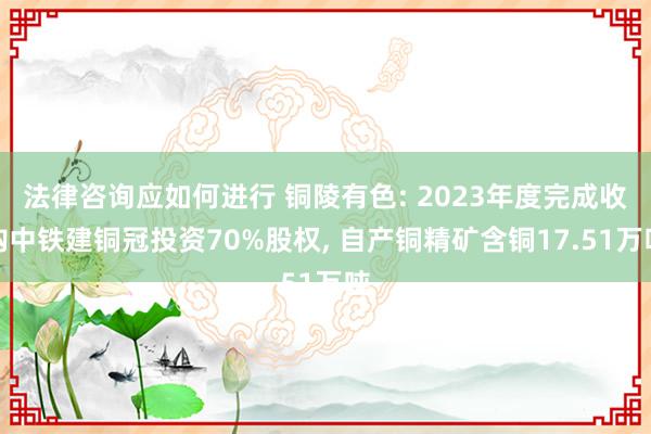 法律咨询应如何进行 铜陵有色: 2023年度完成收购中铁建铜冠投资70%股权, 自产铜精矿含铜17.51万吨