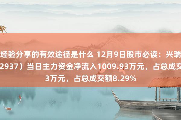 经验分享的有效途径是什么 12月9日股市必读：兴瑞科技（002937）当日主力资金净流入1009.93万元，占总成交额8.29%