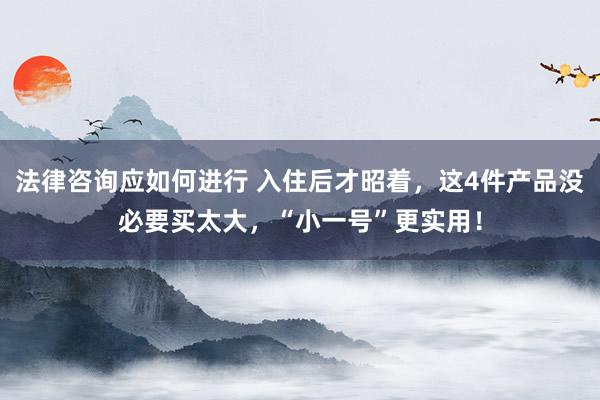 法律咨询应如何进行 入住后才昭着，这4件产品没必要买太大，“小一号”更实用！