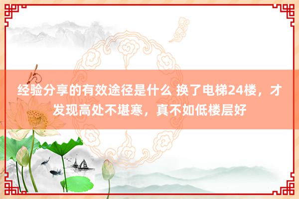 经验分享的有效途径是什么 换了电梯24楼，才发现高处不堪寒，真不如低楼层好