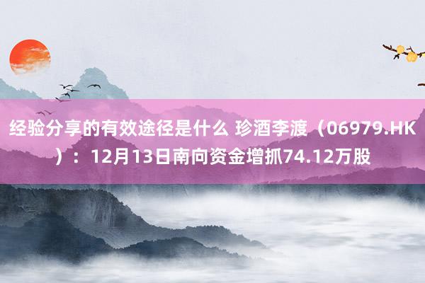 经验分享的有效途径是什么 珍酒李渡（06979.HK）：12月13日南向资金增抓74.12万股