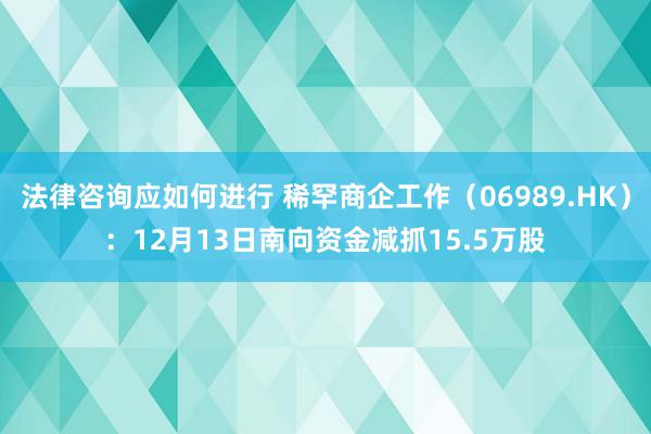 法律咨询应如何进行 稀罕商企工作（06989.HK）：12月13日南向资金减抓15.5万股