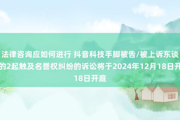 法律咨询应如何进行 抖音科技手脚被告/被上诉东谈主的2起触及名誉权纠纷的诉讼将于2024年12月18日开庭