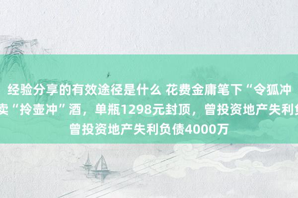 经验分享的有效途径是什么 花费金庸笔下“令狐冲”？李亚鹏卖“拎壶冲”酒，单瓶1298元封顶，曾投资地产失利负债4000万